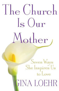Title: Church Is Our Mother: Seven Ways She Inspires Us to Love, Author: Gina Loehr