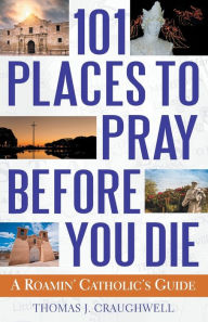 Title: 101 Places to Pray Before You Die: A Roamin' Catholic's Guide, Author: Thomas J. Craughwell