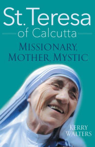 Title: St. Teresa of Calcutta: Missionary, Mother, Mystic, Author: Kerry Walters