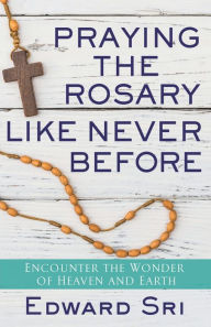 Title: Praying the Rosary Like Never Before: Encounter the Wonder of Heaven and Earth, Author: Edward Sri