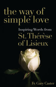 Title: The Way of Simple Love: Inspiring Words from Therese of Lisieux, Author: Gary Caster