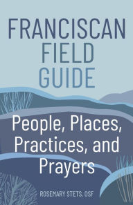 Title: Franciscan Field Guide: People, Places, Practices, and Prayers, Author: Rosemary Stets OSF