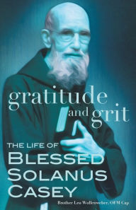 Title: Gratitude and Grit: The Life of Blessed Solanus Casey, Author: Leo Wollenweber