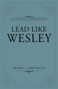 Title: Lead Like Wesley: Help for Today's Ministry Servants, Author: Mark Gorveatte