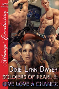 Title: Soldiers of Pearl 5: Give Love a Chance (Siren Publishing Menage Everlasting), Author: Dixie Lynn Dwyer