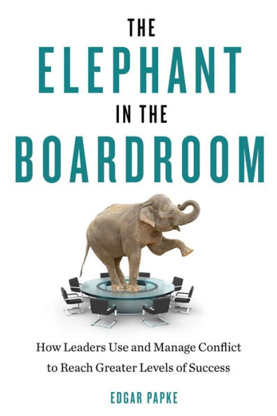 the Elephant Boardroom: How Leaders Use and Manage Conflict to Reach Greater Levels of Success