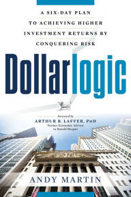 Dollarlogic: A Six-Day Plan to Achieving Higher Investment Returns by Conquering Risk