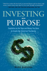 Title: Investing with Purpose: Capitalize on the Time and Money You Have to Create the Tomorrow You Desire, Author: Mark Aardsma