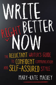 Title: Write Better Right Now: The Reluctant Writer's Guide to Confident Communication and Self-Assured Style, Author: Mary-Kate Mackey