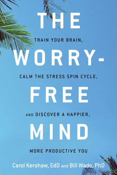 the Worry-Free Mind: Train Your Brain, Calm Stress Spin Cycle, and Discover a Happier, More Productive You