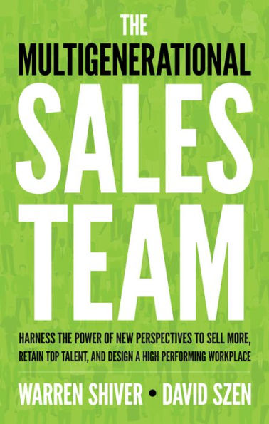 the Multigenerational Sales Team: Harness Power of New Perspectives to Sell More, Retain Top Talent, and Design a High Performing Workplace