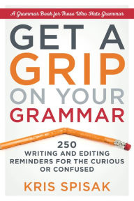 Title: Get a Grip on Your Grammar: 250 Writing and Editing Reminders for the Curious or Confused, Author: Kris Spisak