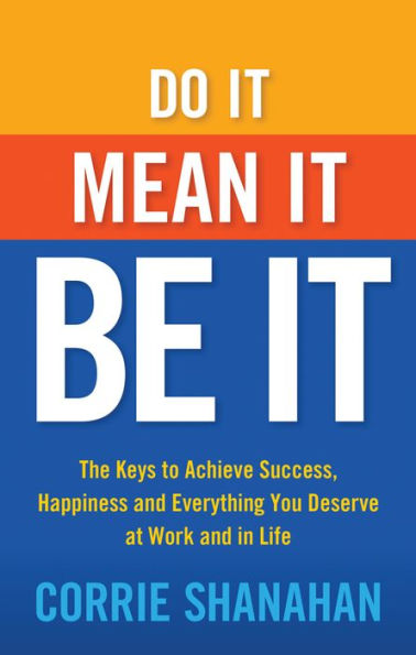 Do It, Mean It, Be It: The Keys to Achieve Success, Happiness and Everything You Deserve at Work and in Life
