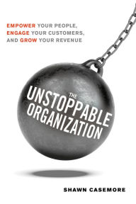 Title: The Unstoppable Organization: Empower Your People, Engage Your Customers, and Grow Your Revenue, Author: Shawn Casemore