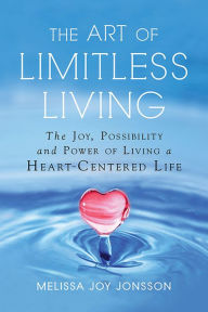 Title: The Art of Limitless Living: The Joy, Possibility and Power of Living a Heart-Centered Life, Author: Melissa Joy Jonsson