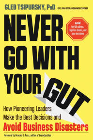 Title: Never Go With Your Gut: How Pioneering Leaders Make the Best Decisions and Avoid Business Disasters (Avoid Terrible Advice, Cognitive Biases, and Poor Decisions), Author: Gleb Tsipursky PhD