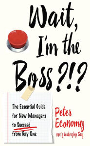 Title: Wait, I'm the Boss?!?: The Essential Guide for New Managers to Succeed from Day One, Author: Peter Economy