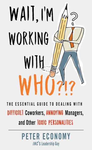 Wait, I'm Working with Who?!?: The Essential Guide to Dealing Difficult Coworkers, Annoying Managers, and Other Toxic Personalities