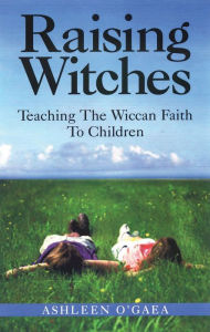 Title: Raising Witches: Teaching The Wiccan Faith To Children, Author: Ashleen O'Gaea