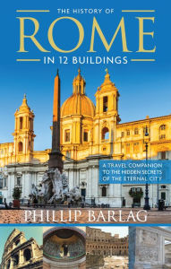 Title: The History of Rome in 12 Buildings: A Travel Companion to the Hidden Secrets of The Eternal City, Author: Phillip Barlag