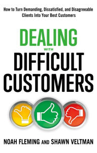 Title: Dealing with Difficult Customers: How to Turn Demanding, Dissatisfied, and Disagreeable Clients Into Your Best Customers, Author: Noah Fleming