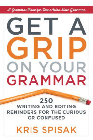 Title: Get a Grip on Your Grammar: 250 Writing and Editing Reminders for the Curious or Confused, Author: Kris Spisak