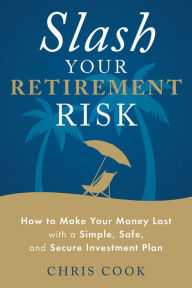 Title: Slash Your Retirement Risk: How to Make Your Money Last with a Simple, Safe, and Secure Investment Plan, Author: Chris Cook