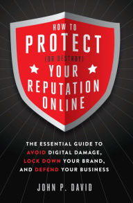 Title: How to Protect (Or Destroy) Your Reputation Online: The Essential Guide to Avoid Digital Damage, Lock Down Your Brand, and Defend Your Business, Author: John David