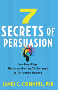 Title: 7 Secrets of Persuasion: Leading-Edge Neuromarketing Techniques to Influence Anyone, Author: James C. Crimmins PhD