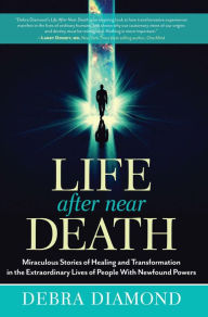 Title: Life After Near Death: Miraculous Stories of Healing and Transformation in the Extraordinary Lives of People With Newfound Powers, Author: Debra Diamond