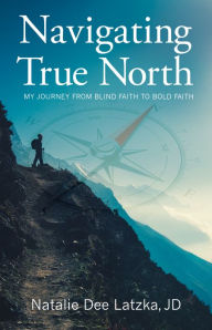 Kindle libarary books downloads Navigating True North: My Journey from Blind Faith to Bold Faith 9781632695581 by Natalie Dee Latzka FB2 RTF CHM in English