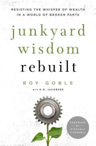 Title: Junkyard Wisdom Rebuilt: Resisting the Whisper of Wealth in a World of Broken Parts, Author: Roy Goble
