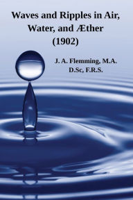 Title: Waves and Ripples in Air, Water, and ï¿½ther (1902): A Course of Christmas Lectures Delivered at the Royal Institution of Great Britain, Author: J A Flemming