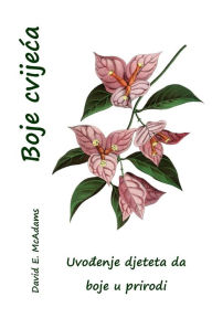 Title: Boje cvijeca: Uvođenje djeteta da boje u prirodi, Author: David E McAdams