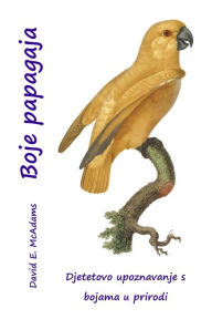 Title: Boje papagaja: Djetetovo upoznavanje s bojama u prirodi, Author: David E McAdams