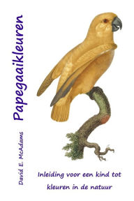 Title: Papegaaikleuren: Inleiding voor een kind tot kleuren in de natuur, Author: David E E McAdams