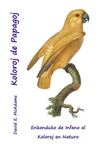 Title: Koloroj de Papagoj: Enkonduko de Infano al Koloroj en Naturo, Author: David E McAdams