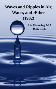Title: Waves and Ripples in Air, Water, and ï¿½ther (1902): A Course of Christmas Lectures Delivered at the Royal Institution of Great Britain, Author: J A Flemming