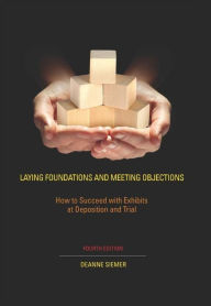 Title: LAYING FOUNDATIONS AND MEETING OBJECTIONS: How to Succeed with Exhibits at Deposition and Trial, Fourth Edition, Author: Deanne Siemer