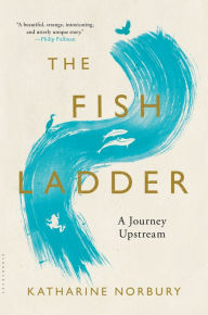 Title: The Fish Ladder: A Journey Upstream, Author: Katharine Norbury