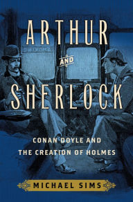 Title: Arthur and Sherlock: Conan Doyle and the Creation of Holmes, Author: Michael Sims