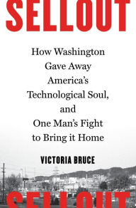 Title: Sellout: How Washington Gave Away America's Technological Soul, and One Man's Fight to Bring It Home, Author: Victoria Bruce