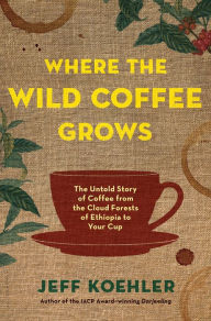 Title: Where the Wild Coffee Grows: The Untold Story of Coffee from the Cloud Forests of Ethiopia to Your Cup, Author: Jeff Koehler
