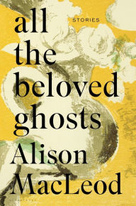 Title: All the Beloved Ghosts, Author: Alison MacLeod