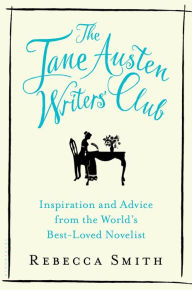 Title: The Jane Austen Writers' Club: Inspiration and Advice from the World's Best-loved Novelist, Author: Rebecca Smith