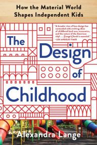 Free ebooks to download on nook The Design of Childhood: How the Material World Shapes Independent Kids ePub CHM by Alexandra Lange 9781632866363