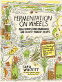 Fermentation on Wheels: Road Stories, Food Ramblings, and 50 Do-It-Yourself Recipes from Sauerkraut, Kombucha, and Yogurt to Miso, Tempeh, and Mead