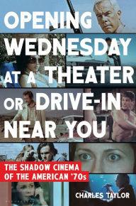 Title: Opening Wednesday at a Theater or Drive-In Near You: The Shadow Cinema of the American '70s, Author: Charles Taylor