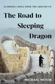 Title: The Road to Sleeping Dragon: Learning China from the Ground Up, Author: Michael Meyer