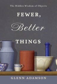 Title: Fewer, Better Things: The Importance of Objects in the Digital Age, Author: Glenn Adamson